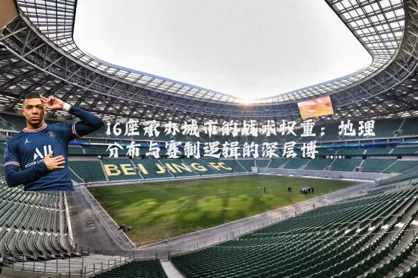 16座承办城市的战术权重:地理分布与赛制逻辑的深层博弈