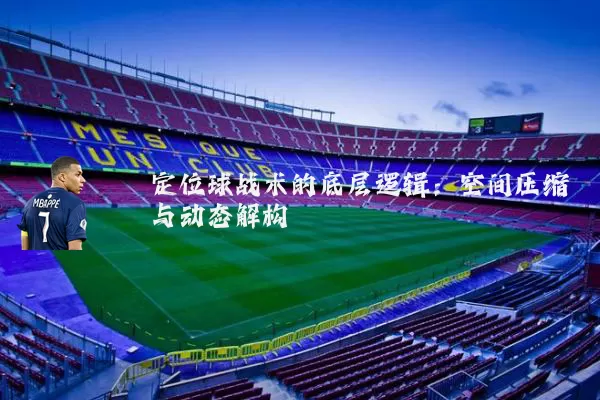 定位球战术的底层逻辑：空间压缩与动态解构