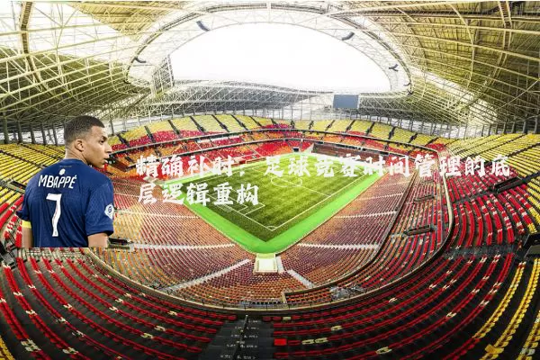精确补时：足球竞赛时间管理的底层逻辑重构