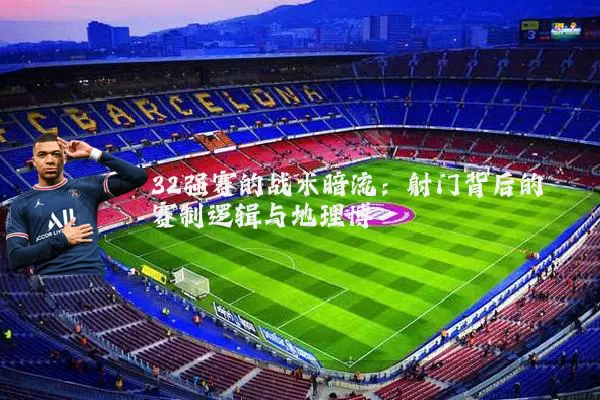 32强赛的战术暗流：射门背后的赛制逻辑与地理博弈
