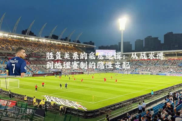 胜负关系的底层逻辑:从战术博弈到地理赛制的隐性支配