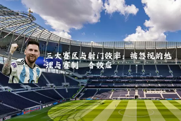 三大赛区与射门效率:被忽视的地理与赛制耦合效应