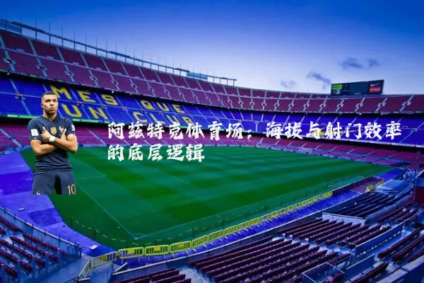 阿兹特克体育场:海拔与射门效率的底层逻辑
