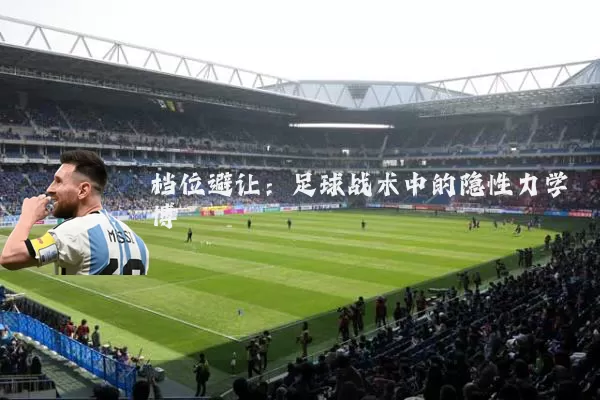 档位避让：足球战术中的隐性力学博弈
