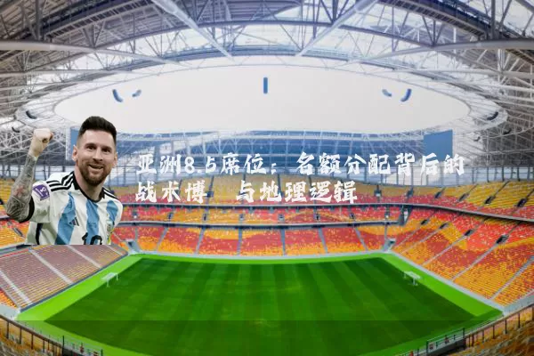 亚洲8.5席位:名额分配背后的战术博弈与地理逻辑